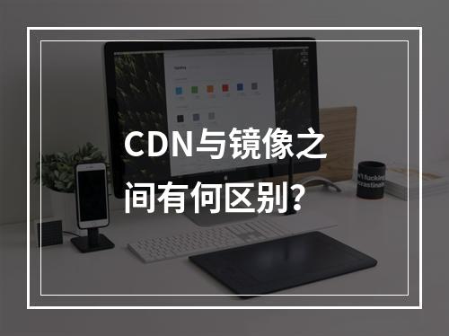 CDN与镜像之间有何区别?