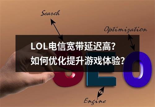 LOL电信宽带延迟高？如何优化提升游戏体验？