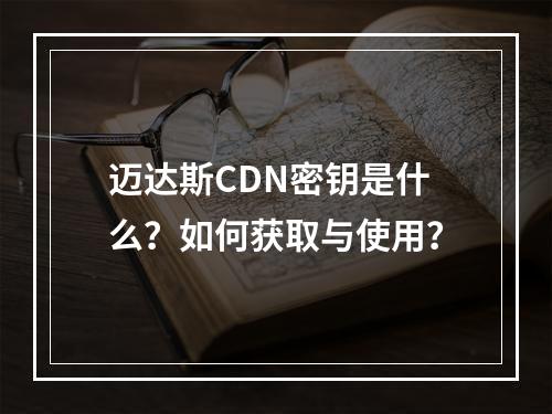 迈达斯CDN密钥是什么?如何获取与使用?