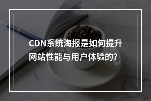 CDN系统海报是如何提升网站性能与用户体验的?