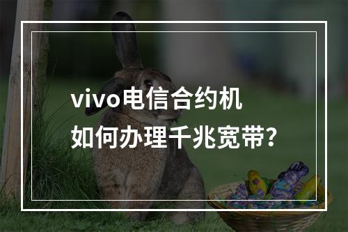 vivo电信合约机如何办理千兆宽带？