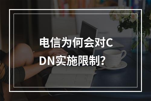 电信为何会对CDN实施限制?