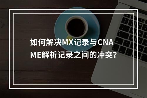 如何解决MX记录与CNAME解析记录之间的冲突?
