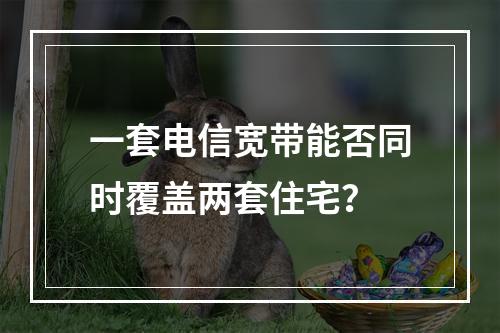 一套电信宽带能否同时覆盖两套住宅？