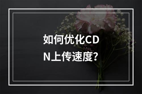 如何优化CDN上传速度?