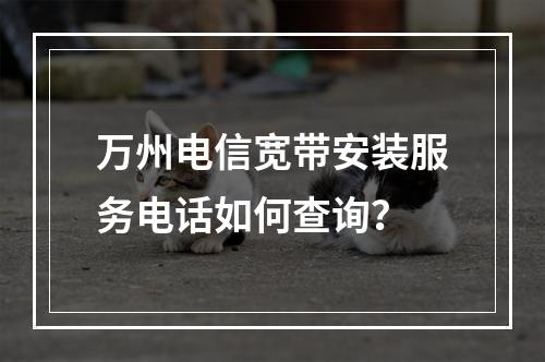 万州电信宽带安装服务电话如何查询？