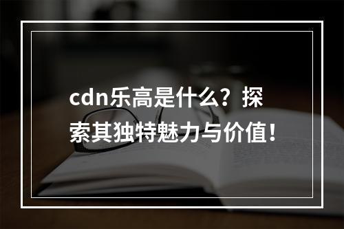 cdn乐高是什么?探索其独特魅力与价值!