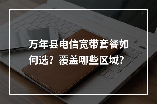 万年县电信宽带套餐如何选？覆盖哪些区域？