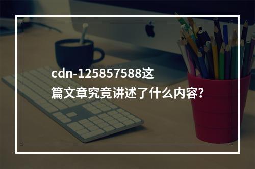 cdn-125857588这篇文章究竟讲述了什么内容?