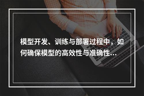 模型开发、训练与部署过程中,如何确保模型的高效性与准确性?