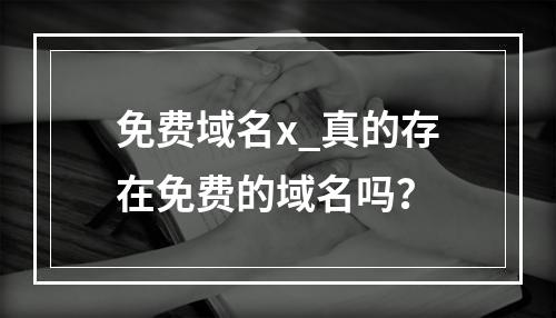 免费域名x_真的存在免费的域名吗?