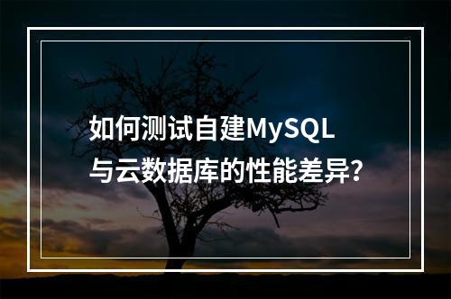 如何测试自建MySQL与云数据库的性能差异?