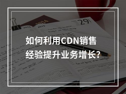 如何利用CDN销售经验提升业务增长?