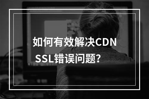 如何有效解决CDN SSL错误问题?