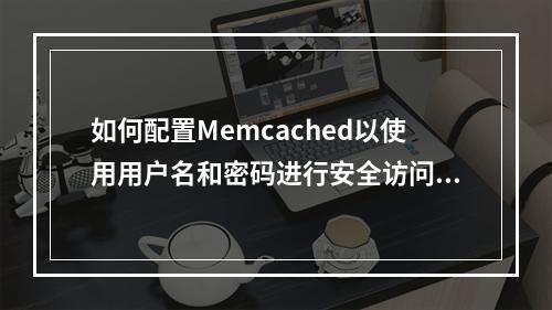 如何配置Memcached以使用用户名和密码进行安全访问?