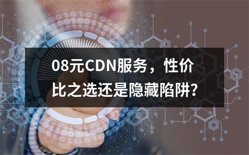 08元CDN服务,性价比之选还是隐藏陷阱?