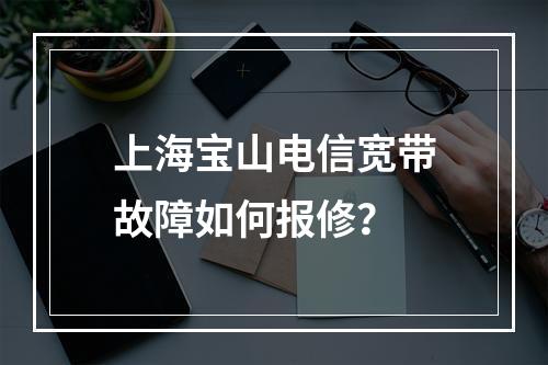 上海宝山电信宽带故障如何报修？