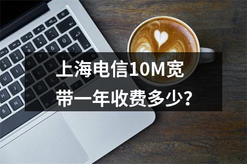 上海电信10M宽带一年收费多少？