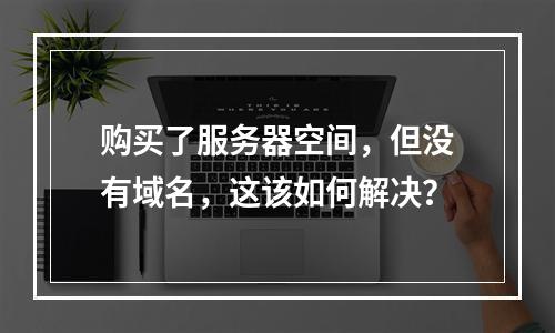 购买了服务器空间,但没有域名,这该如何解决?