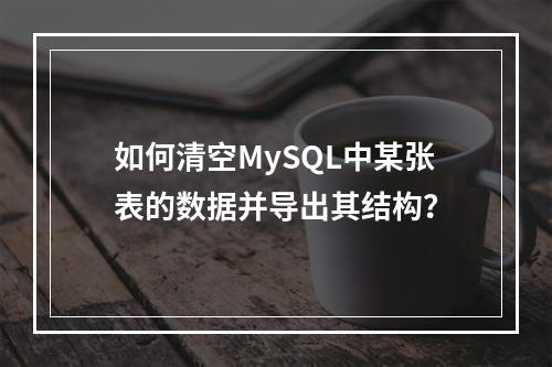 如何清空MySQL中某张表的数据并导出其结构?