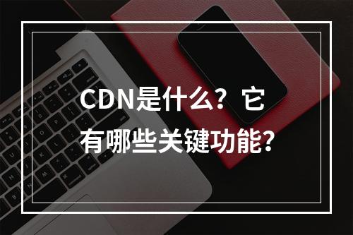CDN是什么?它有哪些关键功能?