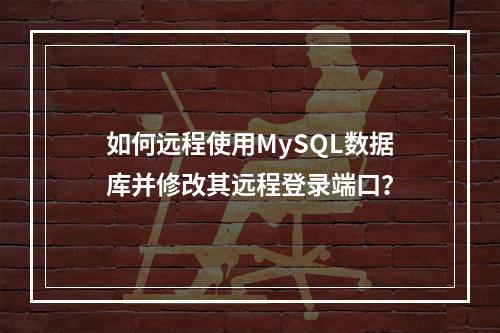 如何远程使用MySQL数据库并修改其远程登录端口?