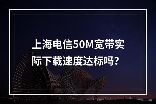 上海电信50M宽带实际下载速度达标吗？