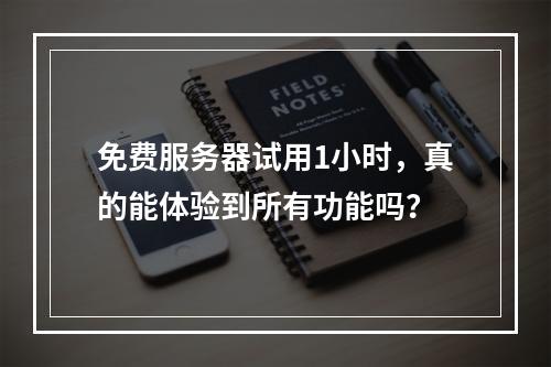 免费服务器试用1小时,真的能体验到所有功能吗?