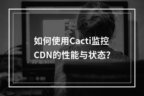 如何使用Cacti监控CDN的性能与状态?