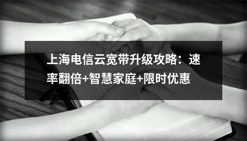 上海电信云宽带升级攻略：速率翻倍+智慧家庭+限时优惠