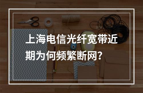 上海电信光纤宽带近期为何频繁断网？