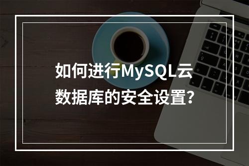 如何进行MySQL云数据库的安全设置?