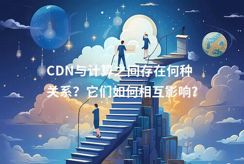 CDN与计算之间存在何种关系?它们如何相互影响?
