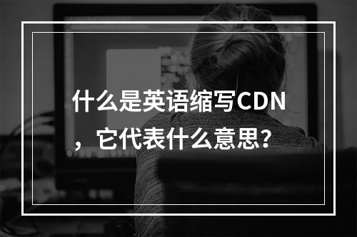 什么是英语缩写CDN,它代表什么意思?