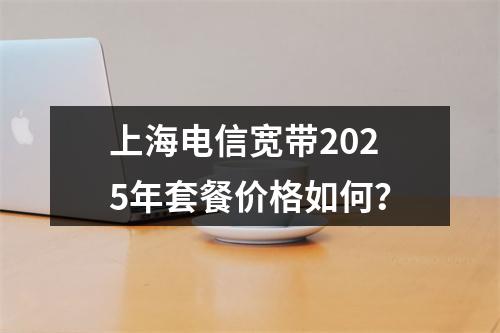 上海电信宽带2025年套餐价格如何？