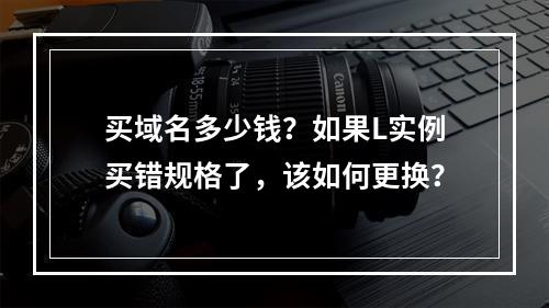 买域名多少钱?如果L实例买错规格了,该如何更换?