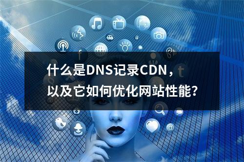 什么是DNS记录CDN,以及它如何优化网站性能?