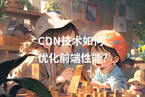 CDN技术如何优化前端性能?