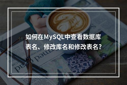 如何在MySQL中查看数据库表名、修改库名和修改表名?