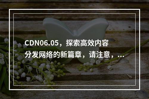 CDN06.05,探索高效内容分发网络的新篇章,请注意,由于您没有提供具体的文章内容,我无法确保这个标题与您文章的主题完全匹配。如果您能提供更多关于文章的信息或