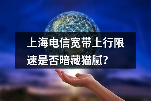 上海电信宽带上行限速是否暗藏猫腻？