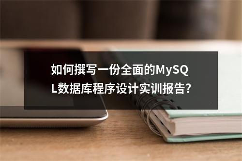 如何撰写一份全面的MySQL数据库程序设计实训报告?