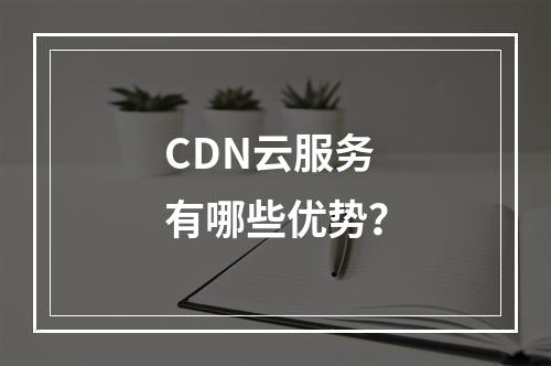 CDN云服务有哪些优势?