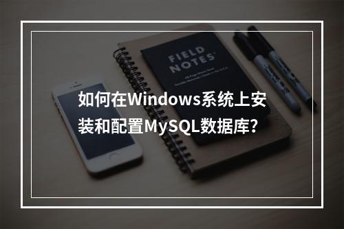 如何在Windows系统上安装和配置MySQL数据库?