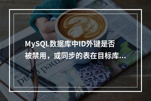 MySQL数据库中ID外键是否被禁用,或同步的表在目标库上是否存在外键?
