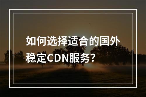 如何选择适合的国外稳定CDN服务?