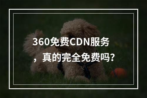 360免费CDN服务,真的完全免费吗?