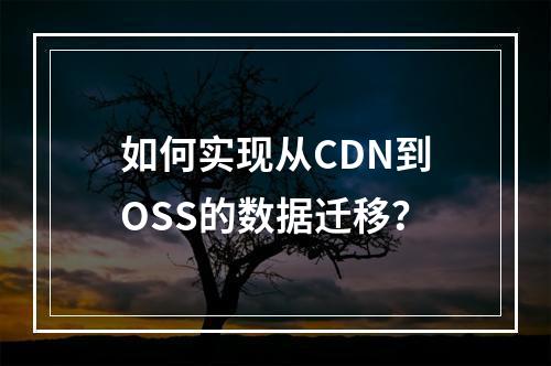 如何实现从CDN到OSS的数据迁移?