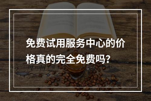 免费试用服务中心的价格真的完全免费吗?
