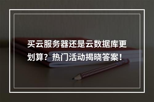 买云服务器还是云数据库更划算?热门活动揭晓答案!